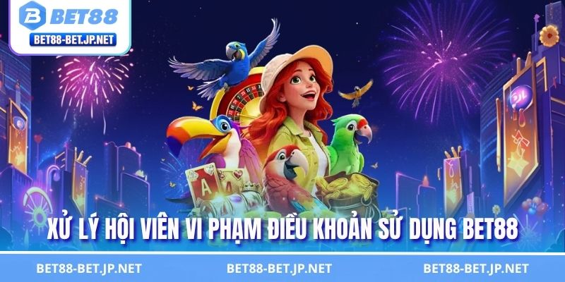 Xử lý hội viên vi phạm điều khoản sử dụng BET88